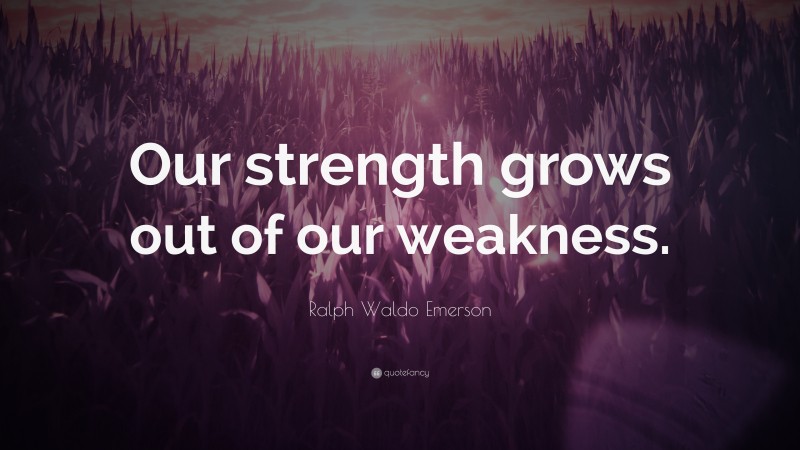 Ralph Waldo Emerson Quote: “Our strength grows out of our weakness.”