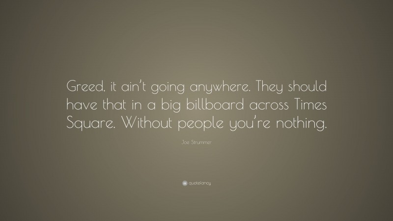 Joe Strummer Quote: “Greed, it ain’t going anywhere. They should have that in a big billboard across Times Square. Without people you’re nothing.”