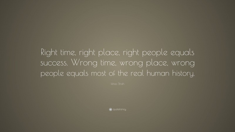 Idries Shah Quote: “Right time, right place, right people equals success. Wrong time, wrong place, wrong people equals most of the real human history.”