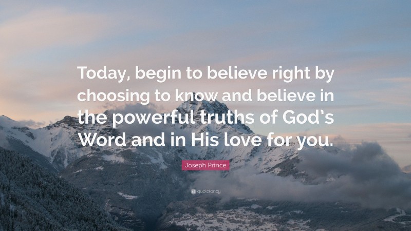 Joseph Prince Quote: “Today, begin to believe right by choosing to know and believe in the powerful truths of God’s Word and in His love for you.”