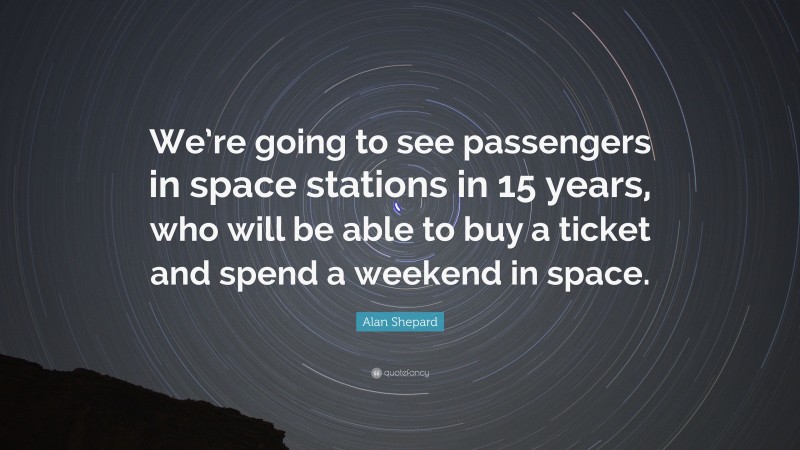 Alan Shepard Quote: “We’re going to see passengers in space stations in 15 years, who will be able to buy a ticket and spend a weekend in space.”