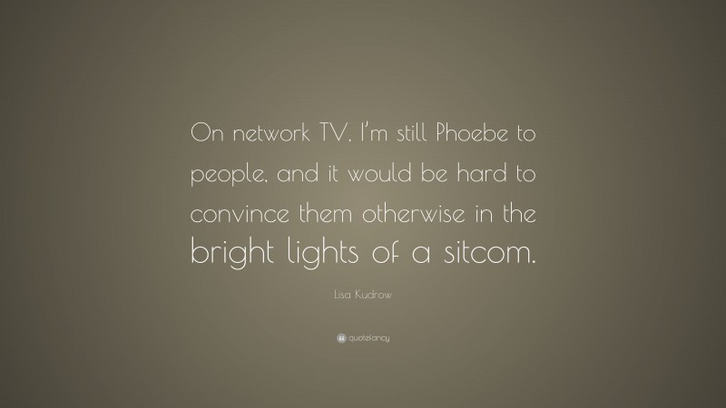 Lisa Kudrow Quote: “On network TV, I’m still Phoebe to people, and it would be hard to convince them otherwise in the bright lights of a sitcom.”