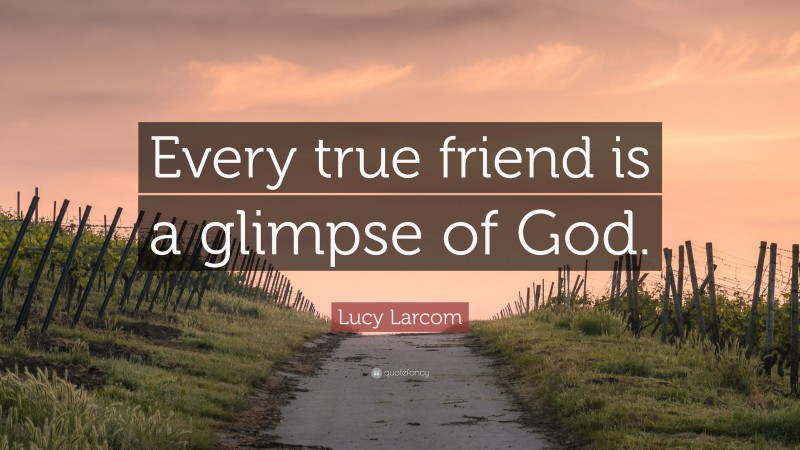Lucy Larcom Quote: “Every true friend is a glimpse of God.”