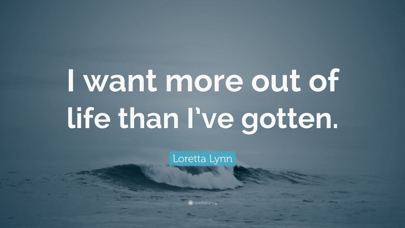 Loretta Lynn Quote: “I want more out of life than I’ve gotten.”