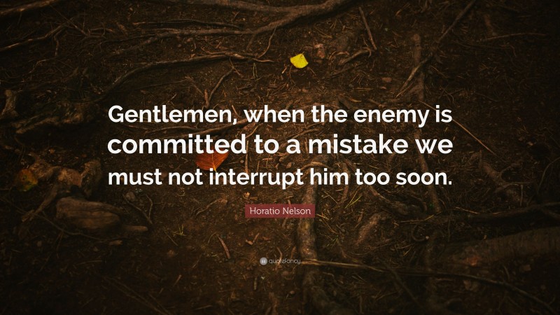 Horatio Nelson Quote: “Gentlemen, when the enemy is committed to a mistake we must not interrupt him too soon.”