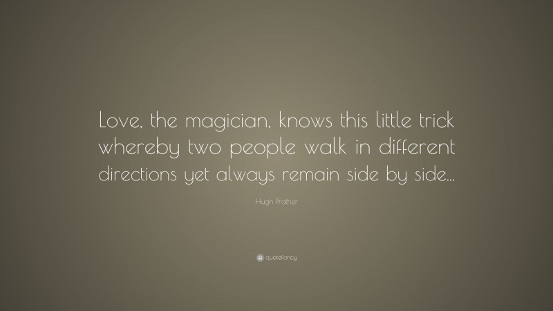 Hugh Prather Quote: “Love, the magician, knows this little trick whereby two people walk in different directions yet always remain side by side...”