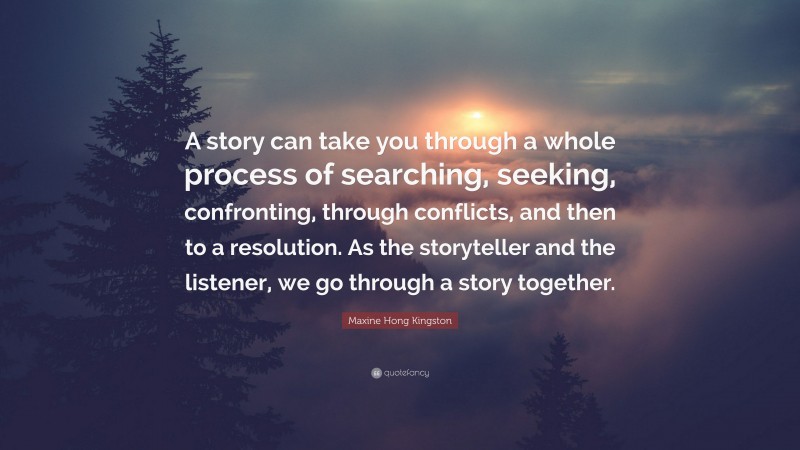 Maxine Hong Kingston Quote: “A story can take you through a whole process of searching, seeking, confronting, through conflicts, and then to a resolution. As the storyteller and the listener, we go through a story together.”