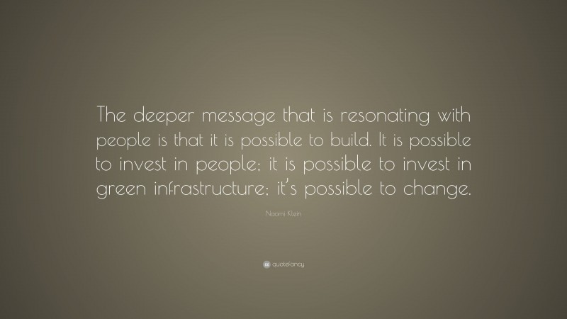 Naomi Klein Quote: “The deeper message that is resonating with people is that it is possible to build. It is possible to invest in people; it is possible to invest in green infrastructure; it’s possible to change.”
