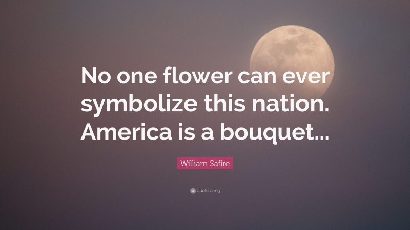 William Safire Quote: “No one flower can ever symbolize this nation. America is a bouquet...”