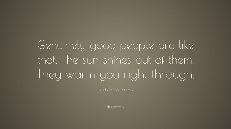 Michael Morpurgo Quote: “Genuinely good people are like that. The sun shines out of them. They warm you right through.”
