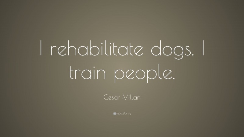 Cesar Millan Quote: “I rehabilitate dogs, I train people.”