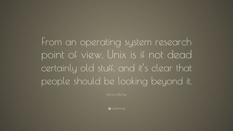 Dennis Ritchie Quote: “From an operating system research point of view, Unix is if not dead certainly old stuff, and it’s clear that people should be looking beyond it.”