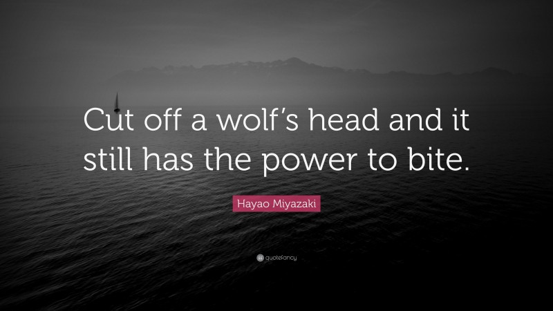 Hayao Miyazaki Quote: “Cut off a wolf’s head and it still has the power to bite.”