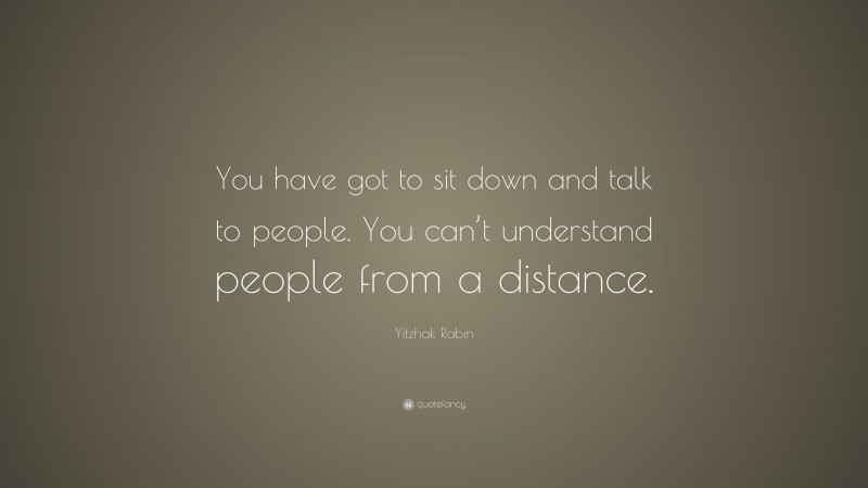 Yitzhak Rabin Quote: “You have got to sit down and talk to people. You can’t understand people from a distance.”