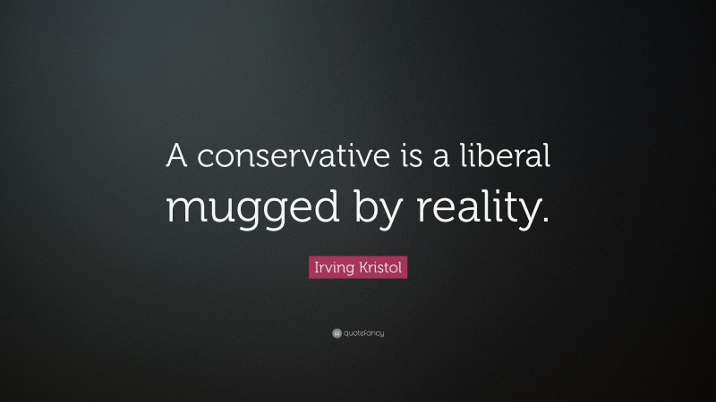 Irving Kristol Quote: “A conservative is a liberal mugged by reality.”