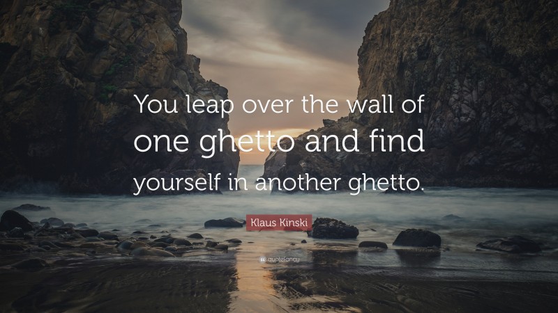 Klaus Kinski Quote: “You leap over the wall of one ghetto and find yourself in another ghetto.”