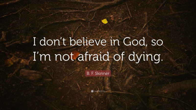 B. F. Skinner Quote: “I don’t believe in God, so I’m not afraid of dying.”