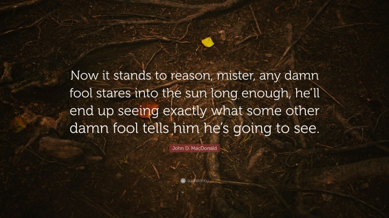 John D. MacDonald Quote: “Now it stands to reason, mister, any damn fool stares into the sun long enough, he’ll end up seeing exactly what some other damn fool tells him he’s going to see.”