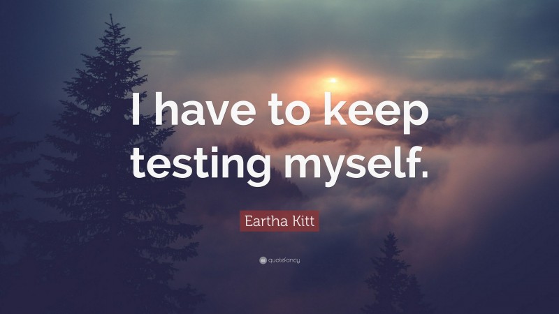 Eartha Kitt Quote: “I have to keep testing myself.”