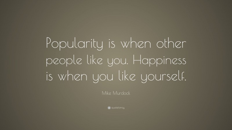 Mike Murdock Quote: “Popularity is when other people like you. Happiness is when you like yourself.”
