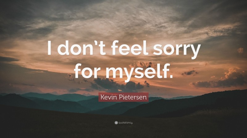 Kevin Pietersen Quote: “I don’t feel sorry for myself.”