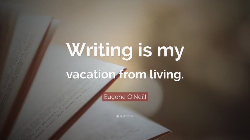 Eugene O'Neill Quote: “Writing is my vacation from living.”