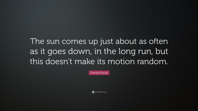 Donald Knuth Quote: “The sun comes up just about as often as it goes down, in the long run, but this doesn’t make its motion random.”