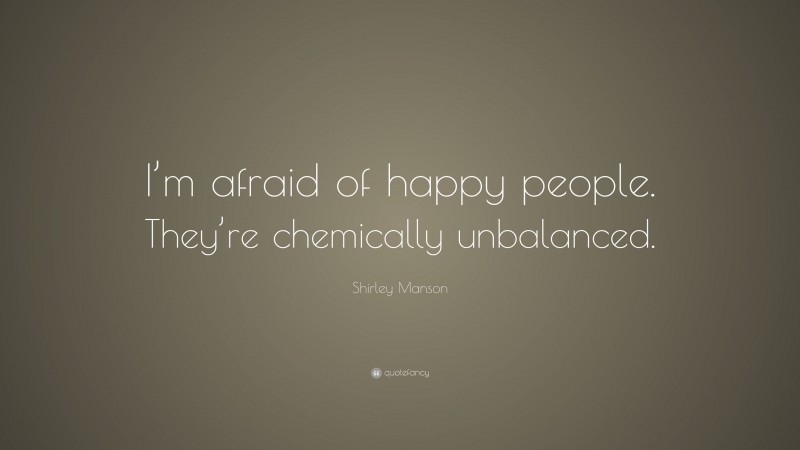 Shirley Manson Quote: “I’m afraid of happy people. They’re chemically unbalanced.”