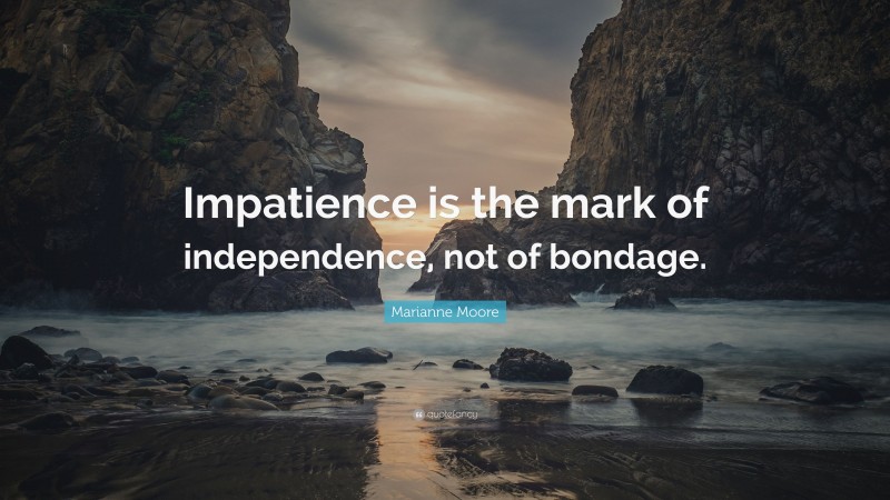 Marianne Moore Quote: “Impatience is the mark of independence, not of bondage.”