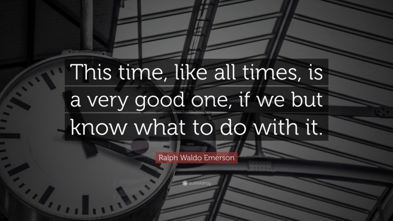 Ralph Waldo Emerson Quote: “This time, like all times, is a very good one, if we but know what to do with it.”