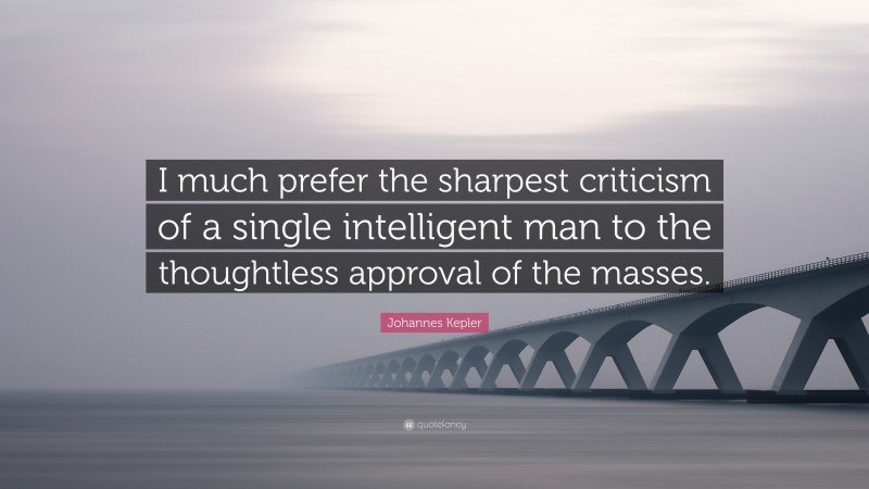 Johannes Kepler Quote: “I much prefer the sharpest criticism of a single intelligent man to the thoughtless approval of the masses.”