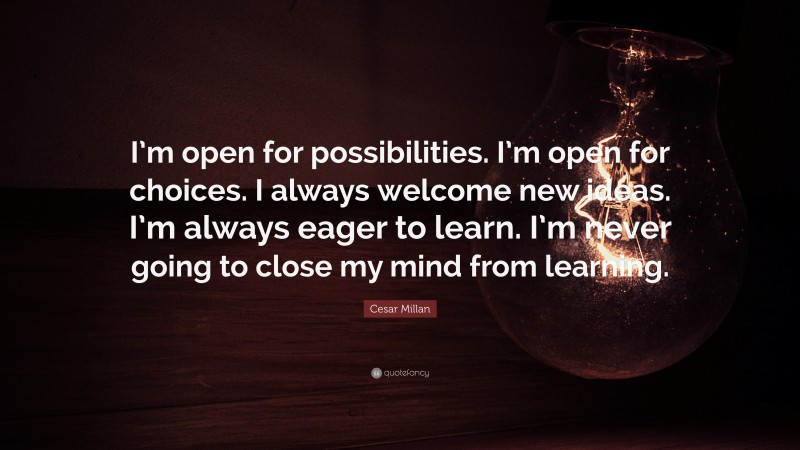 Cesar Millan Quote: “I’m open for possibilities. I’m open for choices. I always welcome new ideas. I’m always eager to learn. I’m never going to close my mind from learning.”