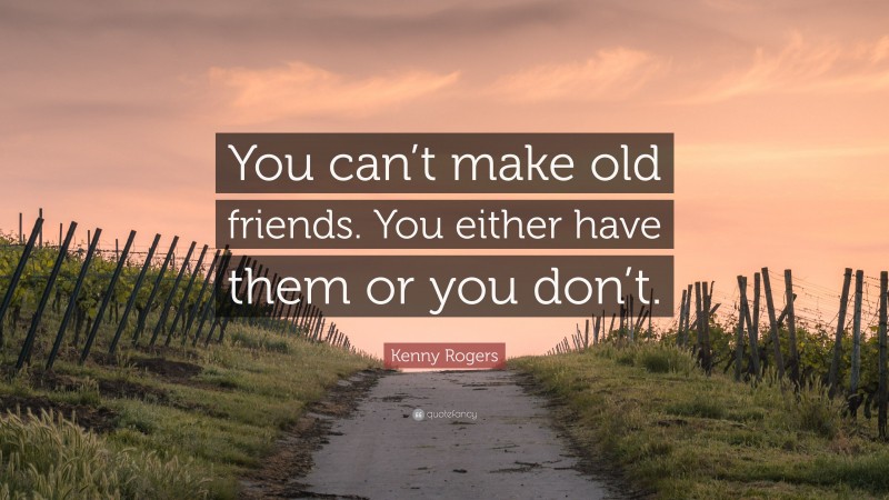 Kenny Rogers Quote: “You can’t make old friends. You either have them or you don’t.”