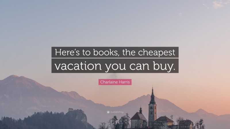 Charlaine Harris Quote: “Here’s to books, the cheapest vacation you can buy.”
