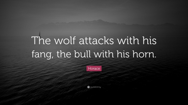 Horace Quote: “The wolf attacks with his fang, the bull with his horn.”