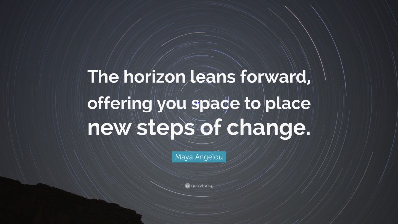Maya Angelou Quote: “The horizon leans forward, offering you space to place new steps of change.”