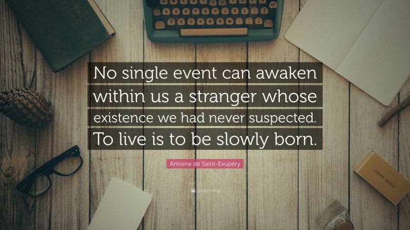 Antoine de Saint-Exupéry Quote: “No single event can awaken within us a stranger whose existence we had never suspected. To live is to be slowly born.”