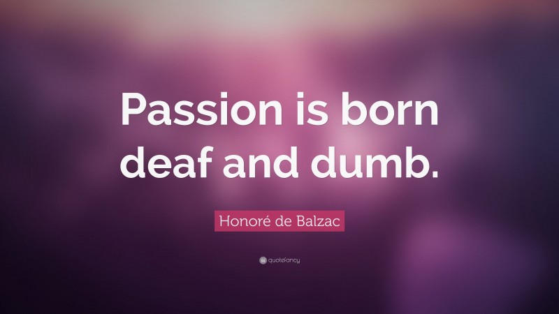 Honoré de Balzac Quote: “Passion is born deaf and dumb.”