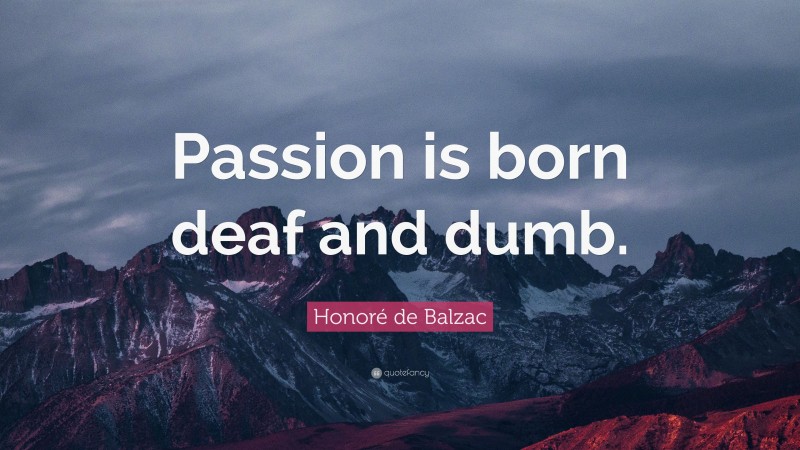 Honoré de Balzac Quote: “Passion is born deaf and dumb.”