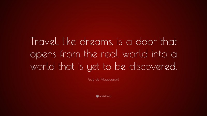 Guy de Maupassant Quote: “Travel, like dreams, is a door that opens from the real world into a world that is yet to be discovered.”