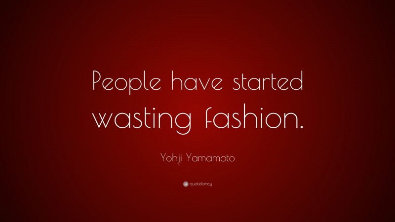 Yohji Yamamoto Quote: “People have started wasting fashion.”