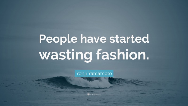 Yohji Yamamoto Quote: “People have started wasting fashion.”