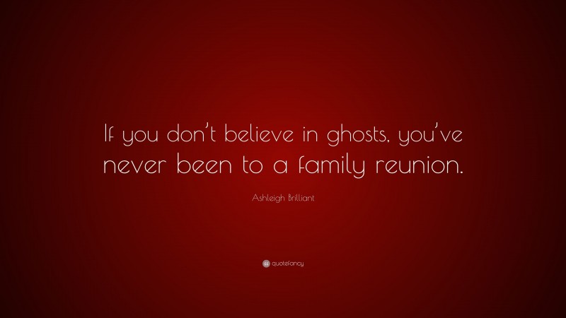Ashleigh Brilliant Quote: “If you don’t believe in ghosts, you’ve never been to a family reunion.”