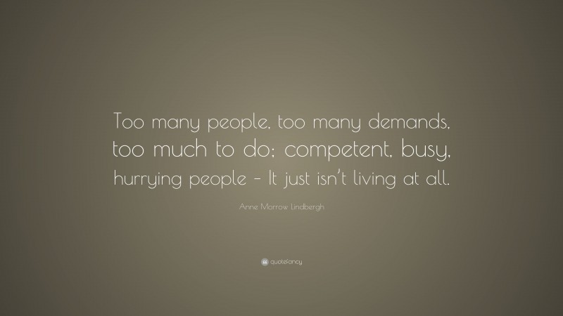 Anne Morrow Lindbergh Quote: “Too many people, too many demands, too much to do; competent, busy, hurrying people – It just isn’t living at all.”