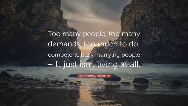 Anne Morrow Lindbergh Quote: “Too many people, too many demands, too much to do; competent, busy, hurrying people – It just isn’t living at all.”
