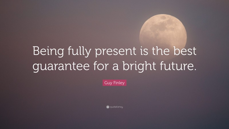 Guy Finley Quote: “Being fully present is the best guarantee for a bright future.”
