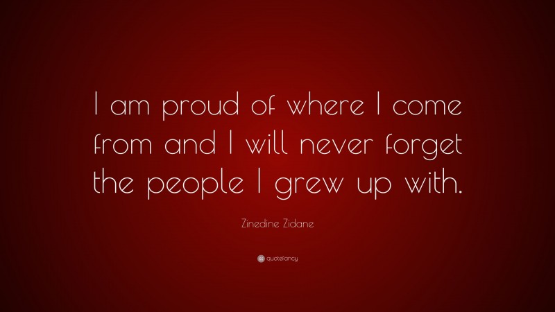 Zinedine Zidane Quote: “I am proud of where I come from and I will never forget the people I grew up with.”
