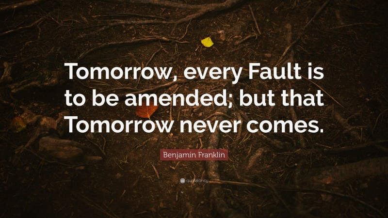 Benjamin Franklin Quote: “Tomorrow, every Fault is to be amended; but that Tomorrow never comes.”