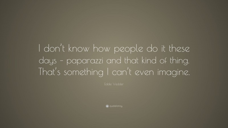 Eddie Vedder Quote: “I don’t know how people do it these days – paparazzi and that kind of thing. That’s something I can’t even imagine.”