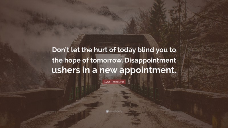 Lysa TerKeurst Quote: “Don’t let the hurt of today blind you to the hope of tomorrow. Disappointment ushers in a new appointment.”